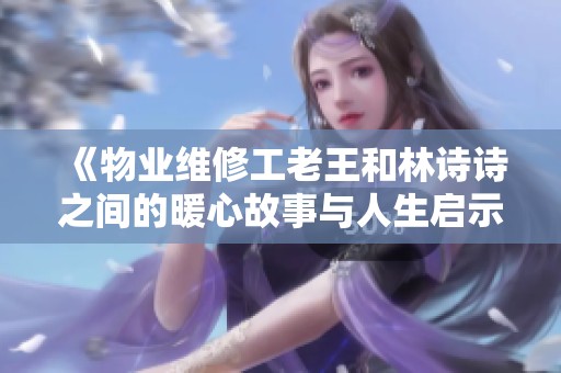 《物业维修工老王和林诗诗之间的暖心故事与人生启示》