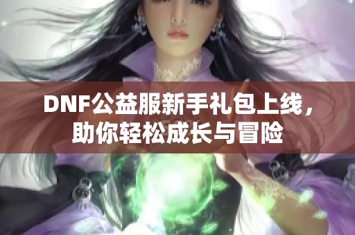 DNF公益服新手礼包上线，助你轻松成长与冒险