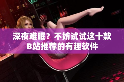 深夜难眠？不妨试试这十款B站推荐的有趣软件