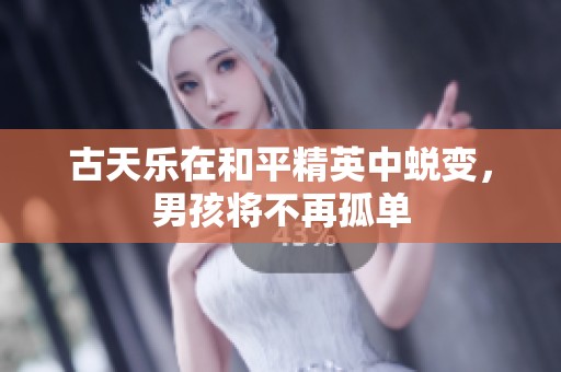 古天乐在和平精英中蜕变，男孩将不再孤单