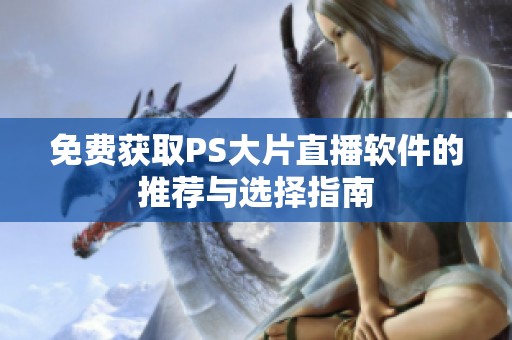 免费获取PS大片直播软件的推荐与选择指南