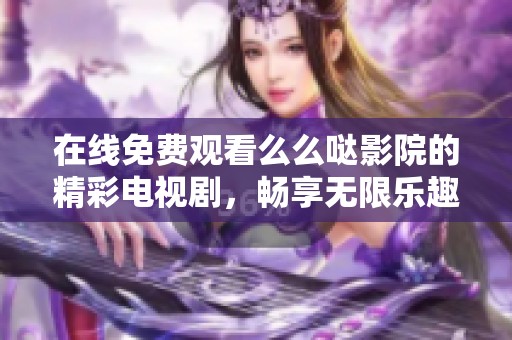 在线免费观看么么哒影院的精彩电视剧，畅享无限乐趣