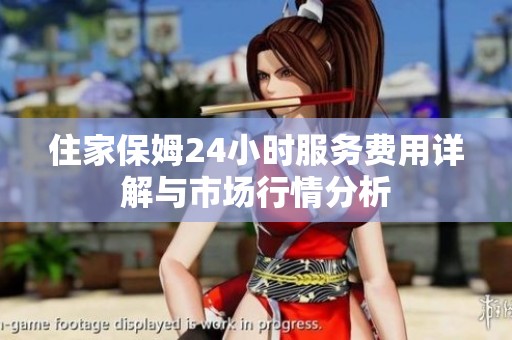 住家保姆24小时服务费用详解与市场行情分析