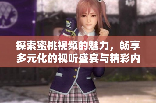探索蜜桃视频的魅力，畅享多元化的视听盛宴与精彩内容