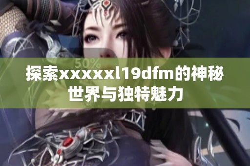 探索xxxxxl19dfm的神秘世界与独特魅力