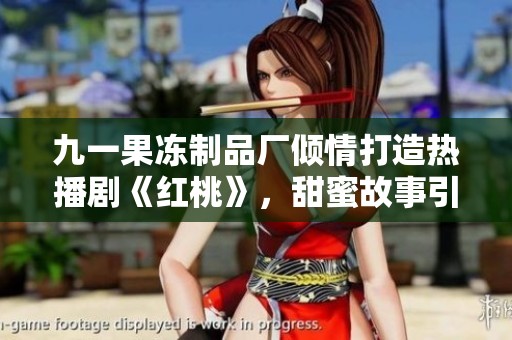 九一果冻制品厂倾情打造热播剧《红桃》，甜蜜故事引人入胜