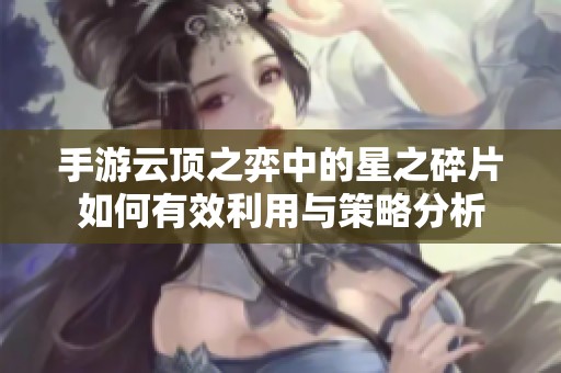 手游云顶之弈中的星之碎片如何有效利用与策略分析