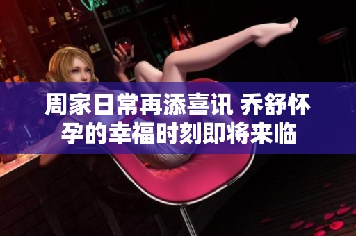 周家日常再添喜讯 乔舒怀孕的幸福时刻即将来临