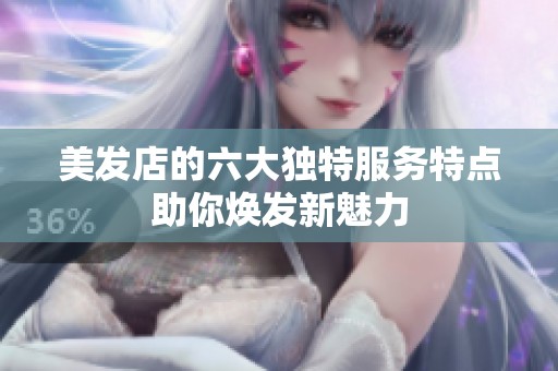 美发店的六大独特服务特点助你焕发新魅力