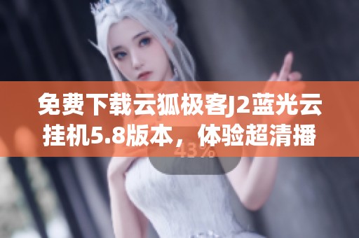 免费下载云狐极客J2蓝光云挂机5.8版本，体验超清播放乐趣