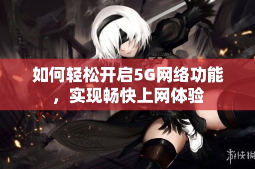 如何轻松开启5G网络功能，实现畅快上网体验