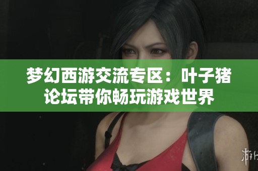 梦幻西游交流专区：叶子猪论坛带你畅玩游戏世界