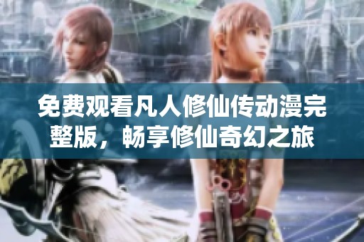 免费观看凡人修仙传动漫完整版，畅享修仙奇幻之旅