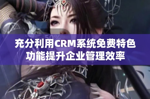 充分利用CRM系统免费特色功能提升企业管理效率