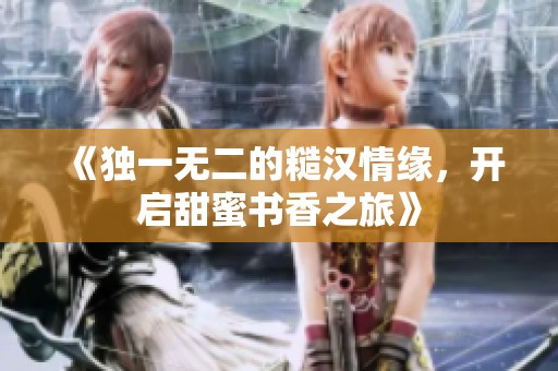 《独一无二的糙汉情缘，开启甜蜜书香之旅》