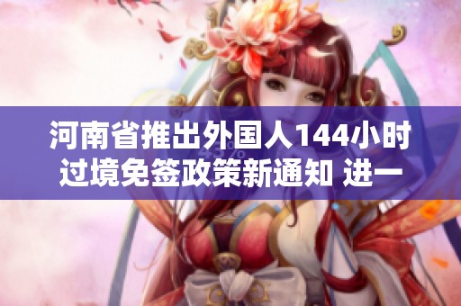 河南省推出外国人144小时过境免签政策新通知 进一步推动国际交流与合作