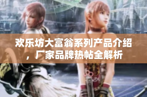 欢乐坊大富翁系列产品介绍，厂家品牌热帖全解析