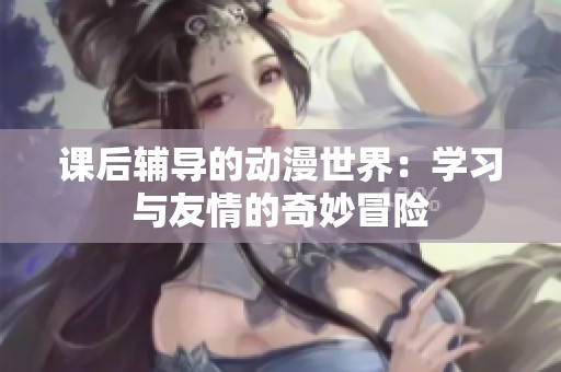 课后辅导的动漫世界：学习与友情的奇妙冒险