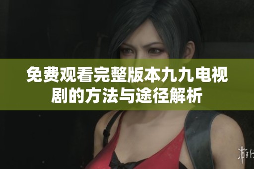 免费观看完整版本九九电视剧的方法与途径解析