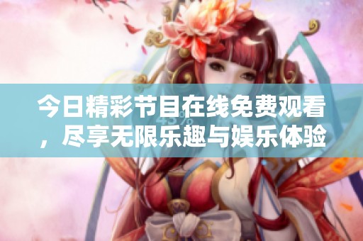 今日精彩节目在线免费观看，尽享无限乐趣与娱乐体验