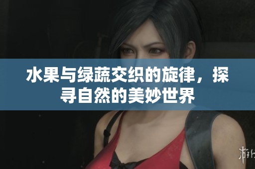 水果与绿蔬交织的旋律，探寻自然的美妙世界