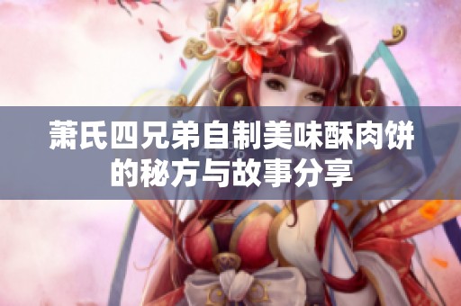 萧氏四兄弟自制美味酥肉饼的秘方与故事分享