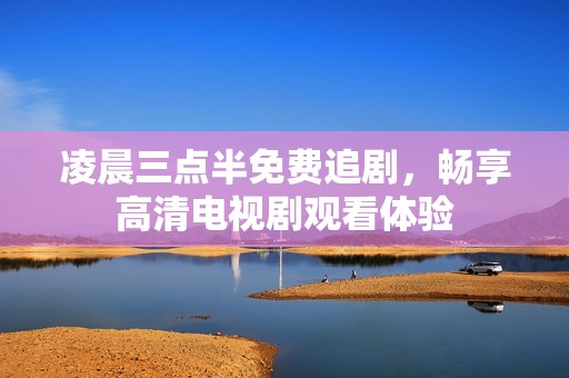 凌晨三点半免费追剧，畅享高清电视剧观看体验