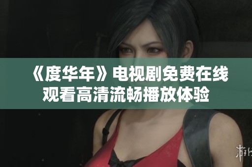 《度华年》电视剧免费在线观看高清流畅播放体验
