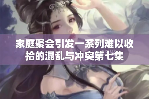 家庭聚会引发一系列难以收拾的混乱与冲突第七集