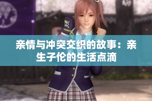 亲情与冲突交织的故事：亲生子伦的生活点滴