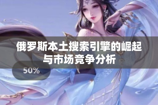 俄罗斯本土搜索引擎的崛起与市场竞争分析