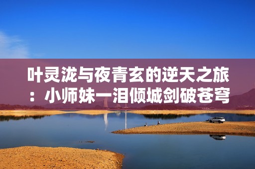 叶灵泷与夜青玄的逆天之旅：小师妹一泪倾城剑破苍穹