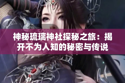 神秘琉璃神社探秘之旅：揭开不为人知的秘密与传说