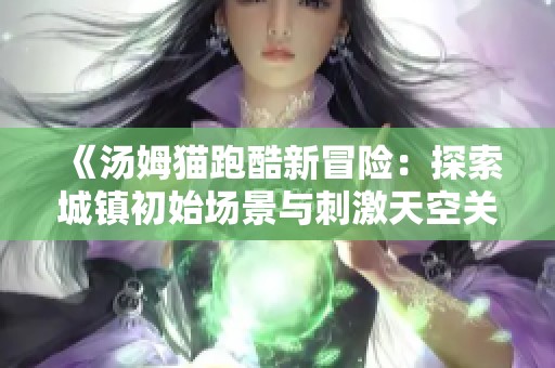 《汤姆猫跑酷新冒险：探索城镇初始场景与刺激天空关卡》