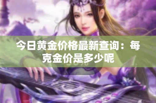 今日黄金价格最新查询：每克金价是多少呢
