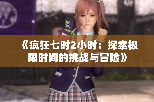 《疯狂七时2小时：探索极限时间的挑战与冒险》