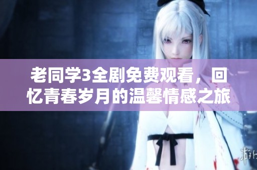 老同学3全剧免费观看，回忆青春岁月的温馨情感之旅