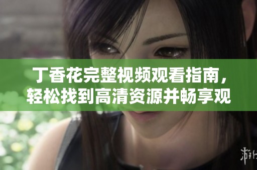 丁香花完整视频观看指南，轻松找到高清资源并畅享观影体验