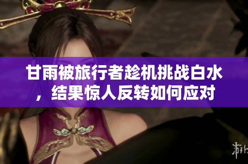 甘雨被旅行者趁机挑战白水，结果惊人反转如何应对