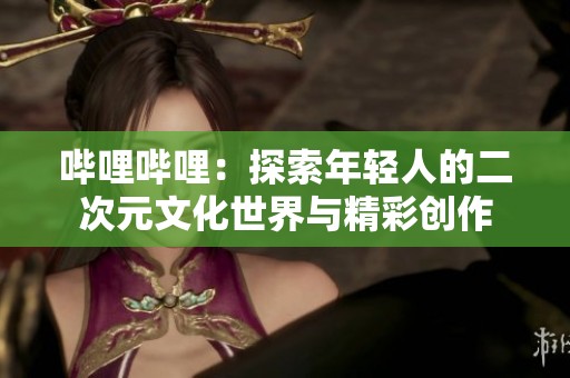 哔哩哔哩：探索年轻人的二次元文化世界与精彩创作