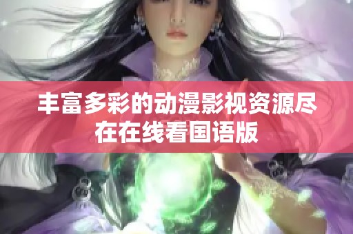 丰富多彩的动漫影视资源尽在在线看国语版