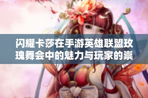 闪耀卡莎在手游英雄联盟玫瑰舞会中的魅力与玩家的崇拜之情