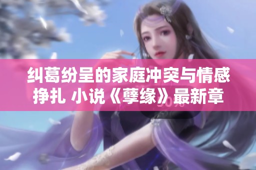 纠葛纷呈的家庭冲突与情感挣扎 小说《孽缘》最新章节大揭秘
