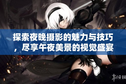 探索夜晚摄影的魅力与技巧，尽享午夜美景的视觉盛宴