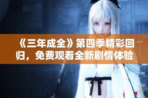 《三年成全》第四季精彩回归，免费观看全新剧情体验