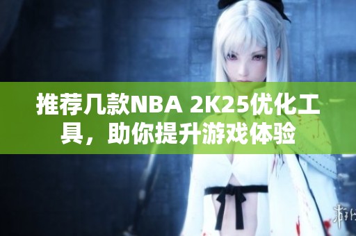 推荐几款NBA 2K25优化工具，助你提升游戏体验