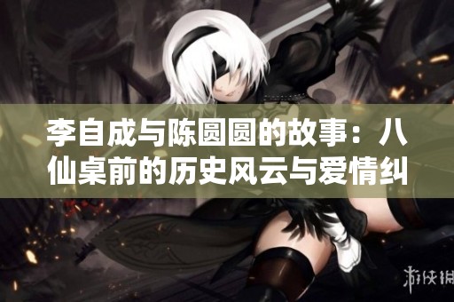 李自成与陈圆圆的故事：八仙桌前的历史风云与爱情纠葛