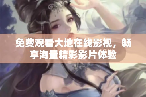 免费观看大地在线影视，畅享海量精彩影片体验