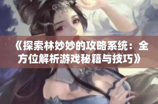 《探索林妙妙的攻略系统：全方位解析游戏秘籍与技巧》