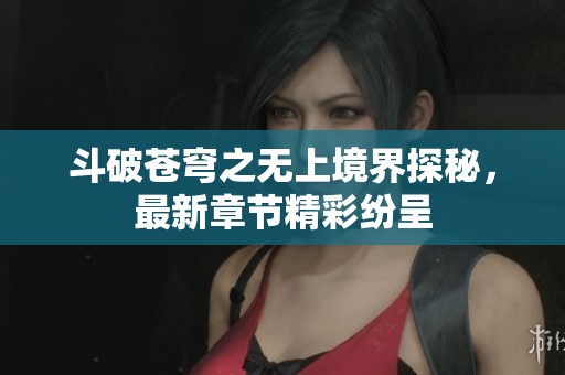 斗破苍穹之无上境界探秘，最新章节精彩纷呈